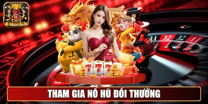 Maxvin - Cổng Game Đổi Thưởng Chuyên Nghiệp Hàng Đầu Châu Á 8 Tham gia Nổ hũ đổi thưởng