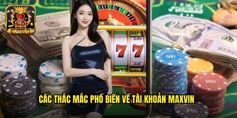 Các thắc mắc phổ biến về tài khoản maxvin