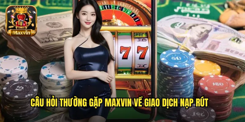 Câu hỏi thường gặp maxvin về giao dịch nạp rút