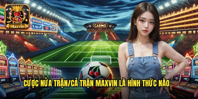 Cược nửa trận/cả trận maxvin là hình thức nào
