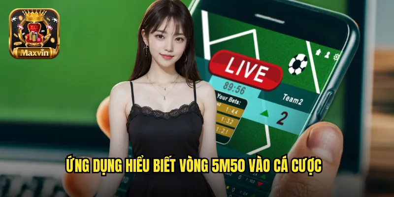 Ứng dụng hiểu biết vòng 5m50 vào cá cược